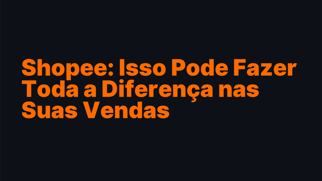 Shopee: Isso Pode Fazer Toda a Diferença nas Suas Vendas