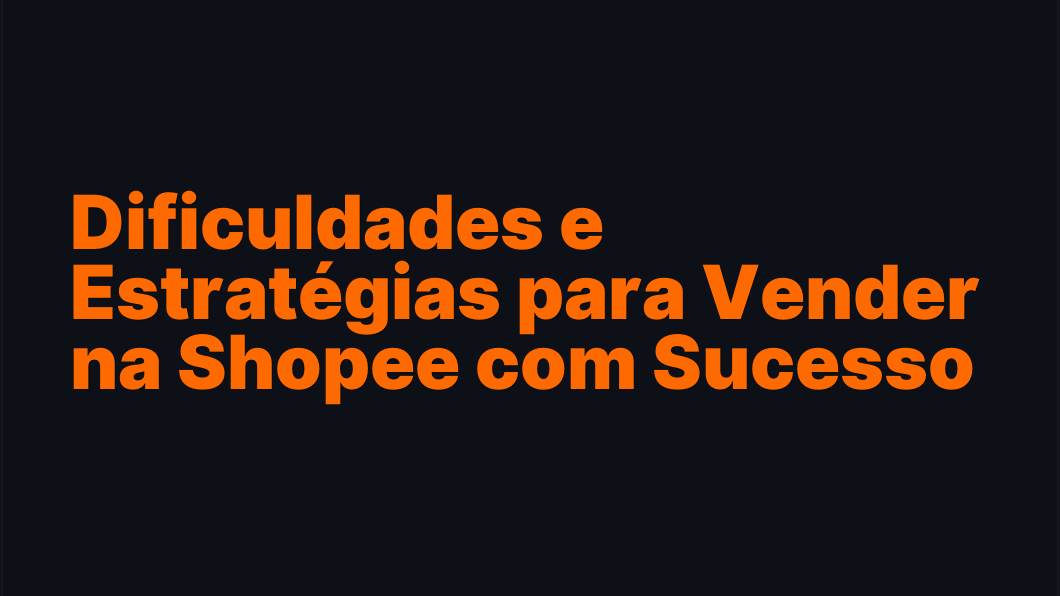 Dificuldades e Estratégias para Vender na Shopee com Sucesso