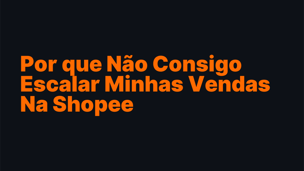 Por que Não Consigo Escalar Minhas Vendas Na Shopee