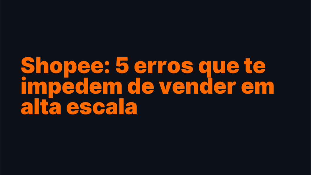 Shopee: 5 erros que te impedem de vender em alta escala