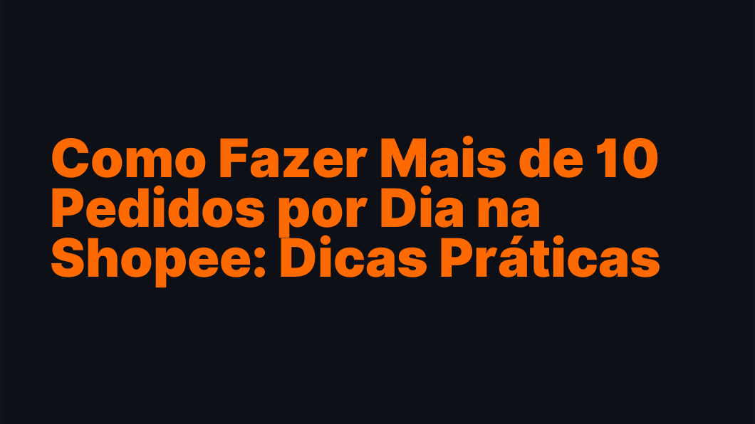 Como Fazer Mais de 10 Pedidos por Dia na Shopee: Dicas Práticas