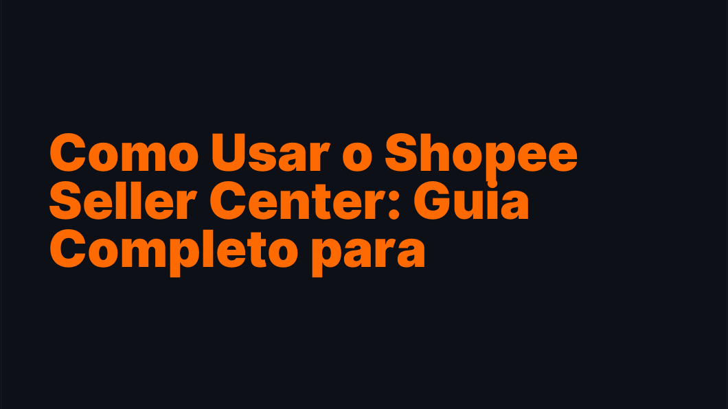 Como Usar o Shopee Seller Center: Guia Completo para Vendedores