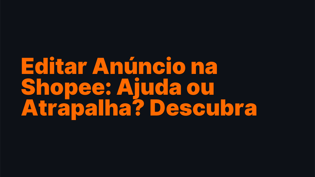 Editar Anúncio na Shopee: Ajuda ou Atrapalha? Descubra Aqui