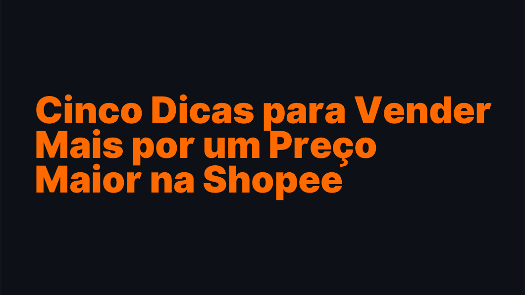 Cinco Dicas para Vender Mais por um Preço Maior na Shopee