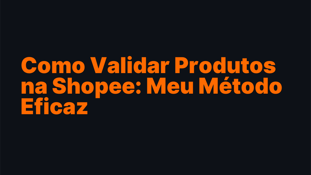 Como Validar Produtos na Shopee: Meu Método Eficaz