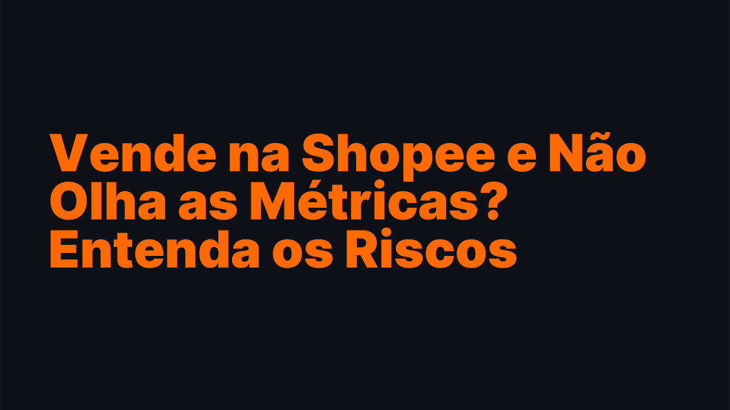 Vende na Shopee e Não Olha as Métricas? Entenda os Riscos