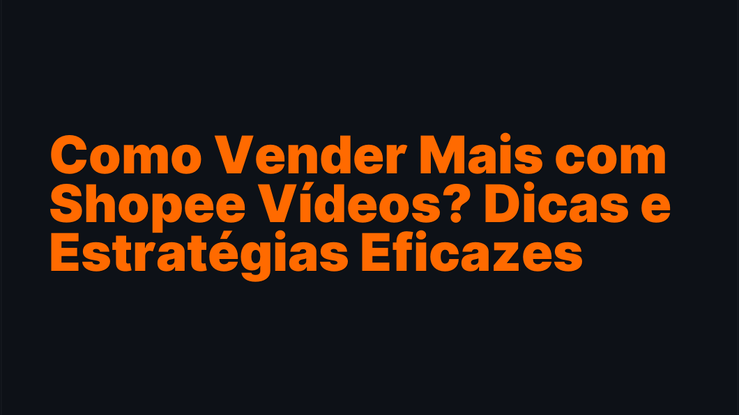 Como Vender Mais com Shopee Vídeos? Dicas e Estratégias Eficazes