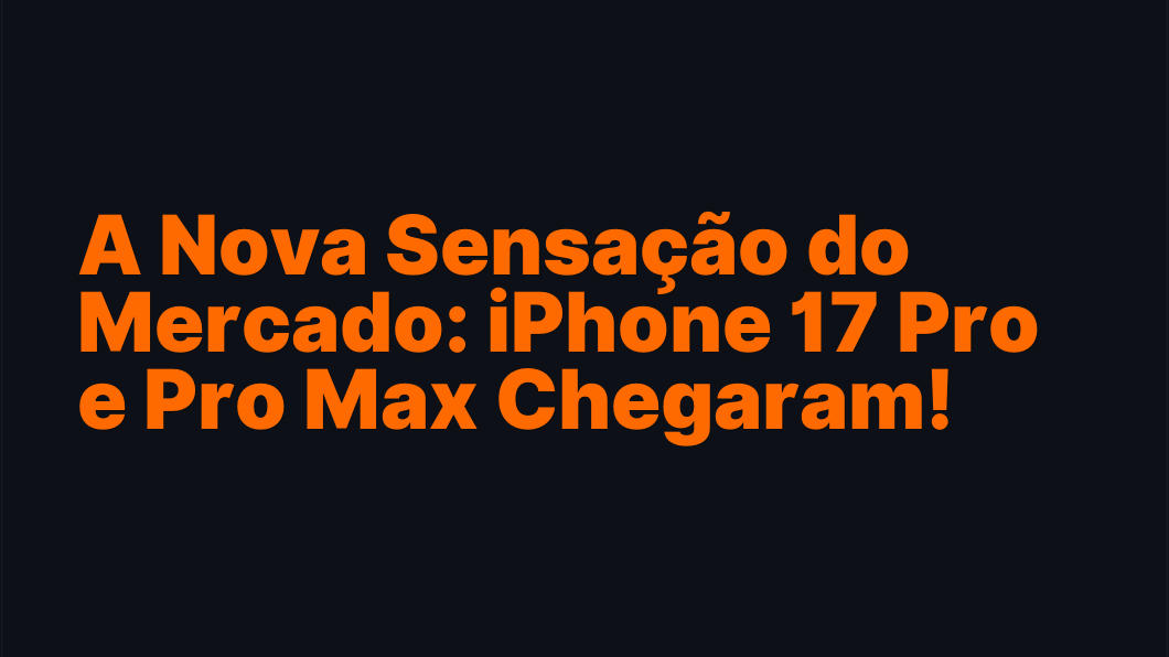 A Nova Sensação do Mercado: iPhone 17 Pro e Pro Max Chegaram!