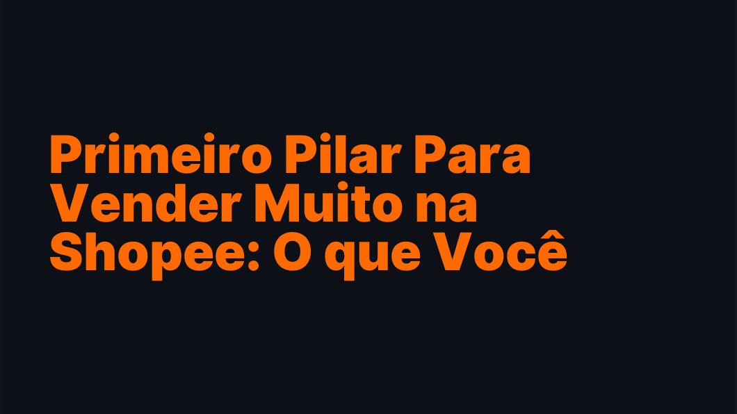 Primeiro Pilar Para Vender Muito na Shopee: O que Você Precisa Saber