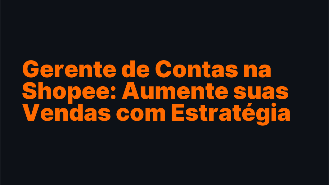 Gerente de Contas na Shopee: Aumente suas Vendas com Estratégia